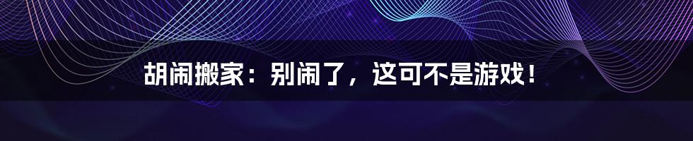 胡闹搬家：别闹了，这可不是游戏！