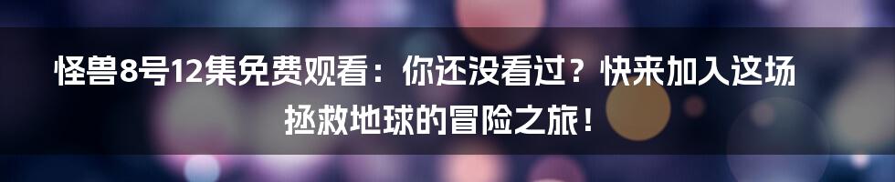 怪兽8号12集免费观看：你还没看过？快来加入这场拯救地球的冒险之旅！