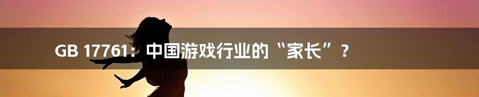 GB 17761：中国游戏行业的“家长”？