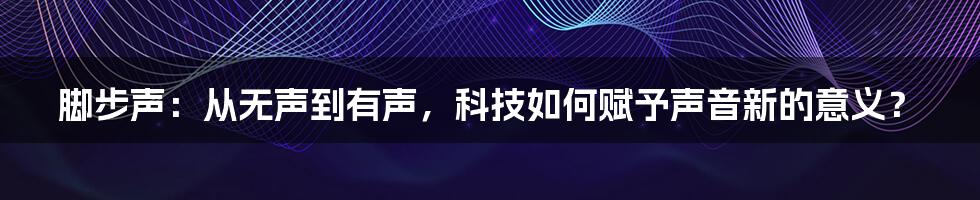 脚步声：从无声到有声，科技如何赋予声音新的意义？