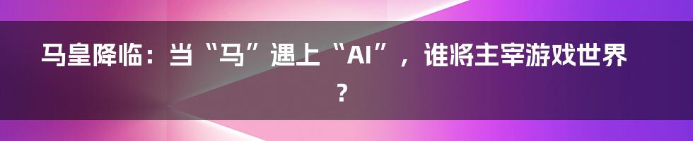 马皇降临：当“马”遇上“AI”，谁将主宰游戏世界？