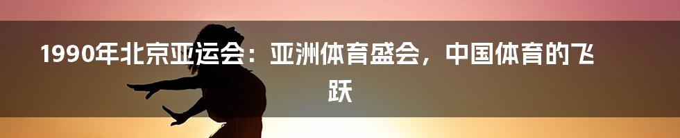 1990年北京亚运会：亚洲体育盛会，中国体育的飞跃