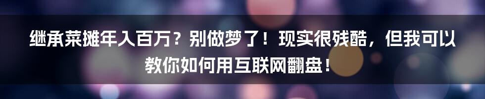 继承菜摊年入百万？别做梦了！现实很残酷，但我可以教你如何用互联网翻盘！