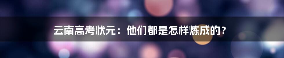 云南高考状元：他们都是怎样炼成的？