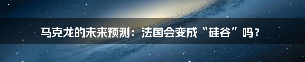 马克龙的未来预测：法国会变成“硅谷”吗？