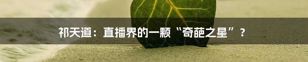 祁天道：直播界的一颗“奇葩之星”？