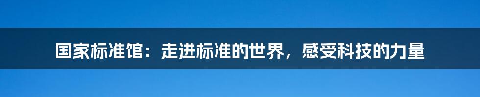 国家标准馆：走进标准的世界，感受科技的力量