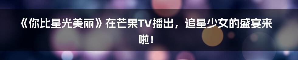 《你比星光美丽》在芒果TV播出，追星少女的盛宴来啦！