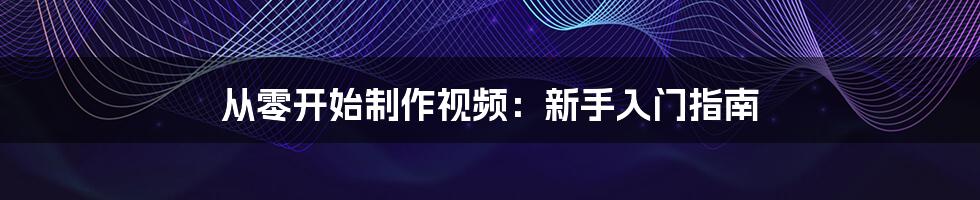 从零开始制作视频：新手入门指南