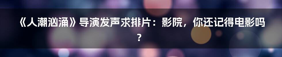 《人潮汹涌》导演发声求排片：影院，你还记得电影吗？