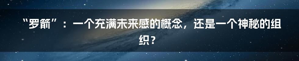 “罗箭”：一个充满未来感的概念，还是一个神秘的组织？