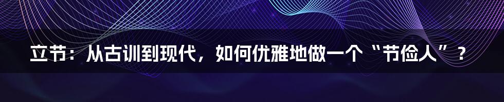 立节：从古训到现代，如何优雅地做一个“节俭人”？