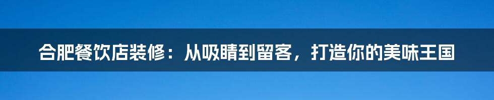 合肥餐饮店装修：从吸睛到留客，打造你的美味王国