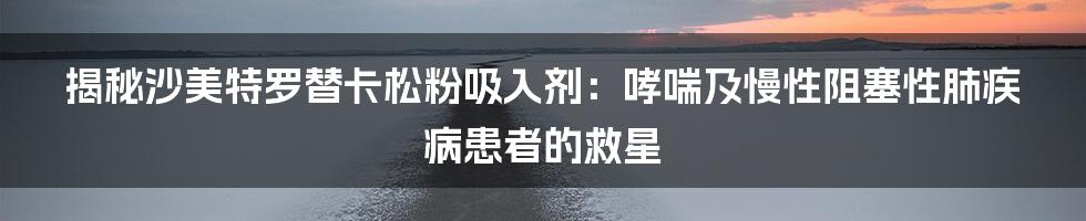 揭秘沙美特罗替卡松粉吸入剂：哮喘及慢性阻塞性肺疾病患者的救星