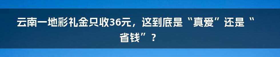 云南一地彩礼金只收36元，这到底是“真爱”还是“省钱”？