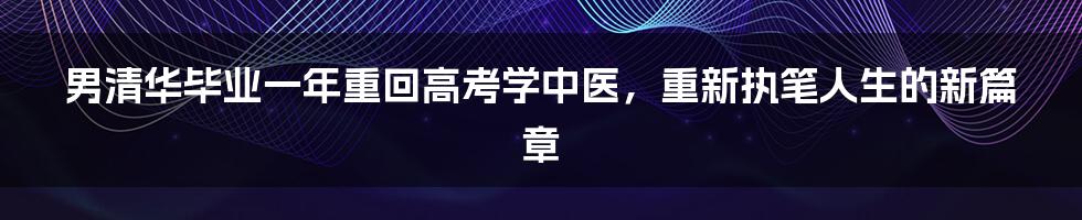 男清华毕业一年重回高考学中医，重新执笔人生的新篇章