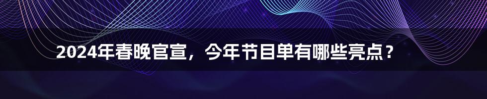 2024年春晚官宣，今年节目单有哪些亮点？