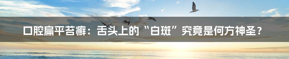 口腔扁平苔癣：舌头上的“白斑”究竟是何方神圣？