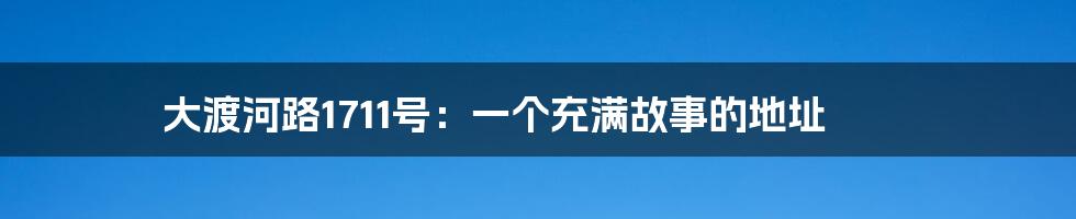 大渡河路1711号：一个充满故事的地址