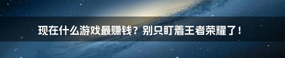 现在什么游戏最赚钱？别只盯着王者荣耀了！