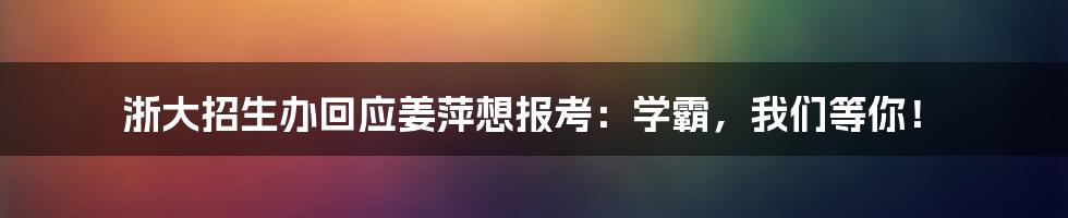 浙大招生办回应姜萍想报考：学霸，我们等你！