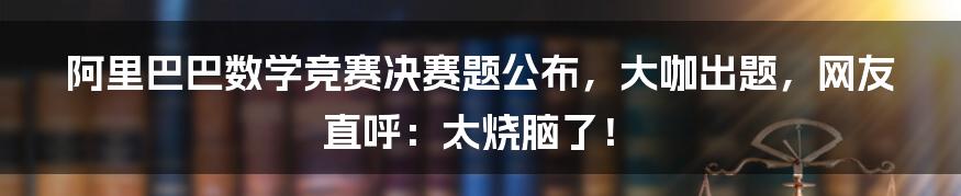 阿里巴巴数学竞赛决赛题公布，大咖出题，网友直呼：太烧脑了！