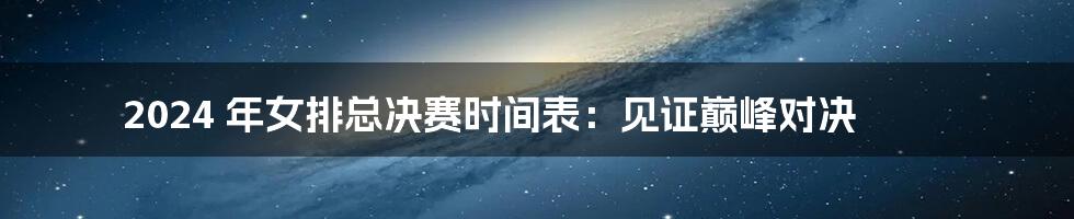 2024 年女排总决赛时间表：见证巅峰对决