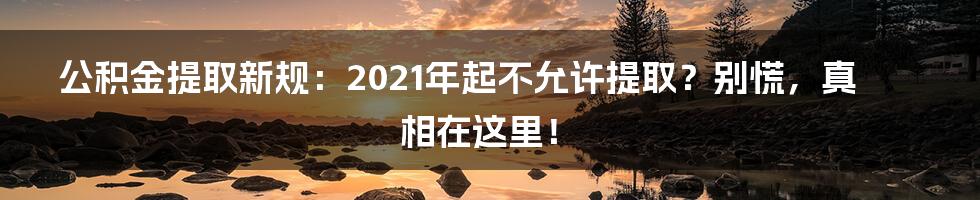 公积金提取新规：2021年起不允许提取？别慌，真相在这里！