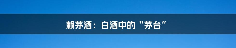 赖茅酒：白酒中的“茅台”