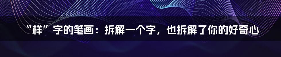 “样”字的笔画：拆解一个字，也拆解了你的好奇心