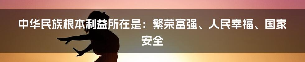 中华民族根本利益所在是：繁荣富强、人民幸福、国家安全