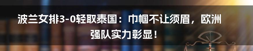 波兰女排3-0轻取泰国：巾帼不让须眉，欧洲强队实力彰显！