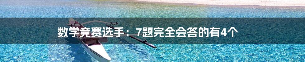 数学竞赛选手：7题完全会答的有4个