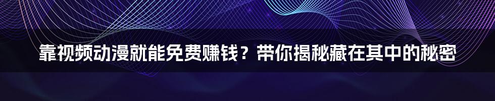 靠视频动漫就能免费赚钱？带你揭秘藏在其中的秘密