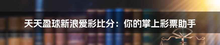 天天盈球新浪爱彩比分：你的掌上彩票助手