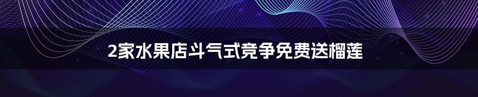 2家水果店斗气式竞争免费送榴莲