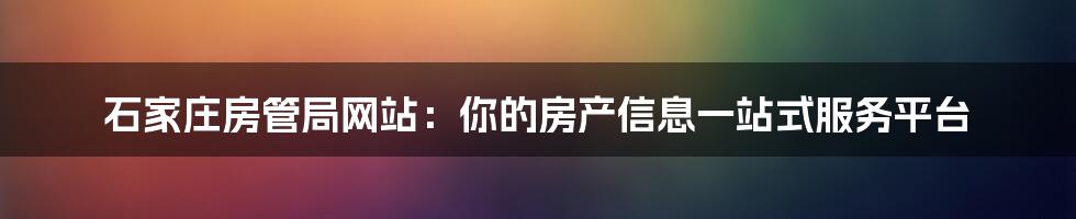 石家庄房管局网站：你的房产信息一站式服务平台