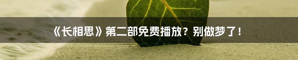 《长相思》第二部免费播放？别做梦了！