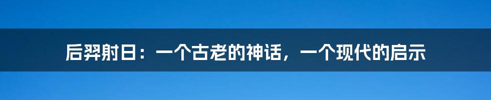 后羿射日：一个古老的神话，一个现代的启示