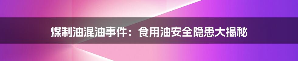 煤制油混油事件：食用油安全隐患大揭秘