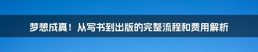 梦想成真！从写书到出版的完整流程和费用解析