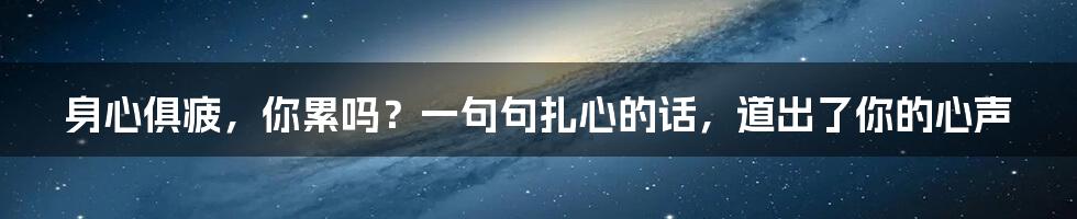 身心俱疲，你累吗？一句句扎心的话，道出了你的心声