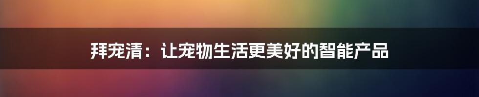 拜宠清：让宠物生活更美好的智能产品