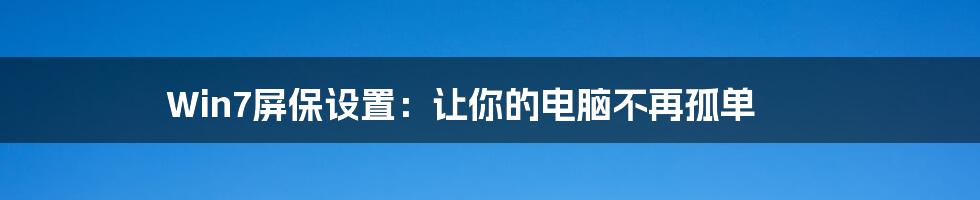 Win7屏保设置：让你的电脑不再孤单