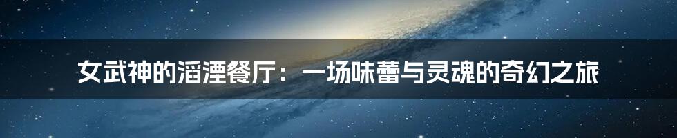 女武神的滔湮餐厅：一场味蕾与灵魂的奇幻之旅