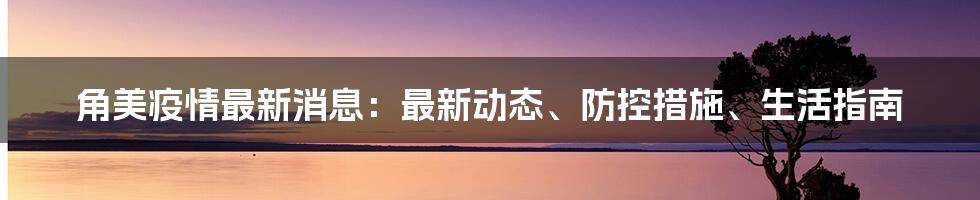 角美疫情最新消息：最新动态、防控措施、生活指南