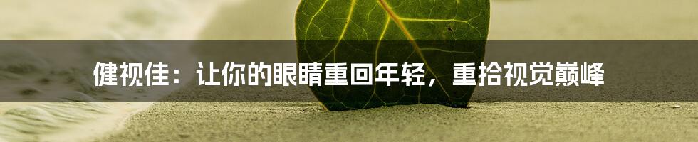 健视佳：让你的眼睛重回年轻，重拾视觉巅峰