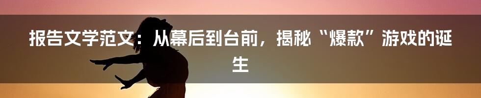 报告文学范文：从幕后到台前，揭秘“爆款”游戏的诞生