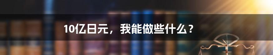 10亿日元，我能做些什么？