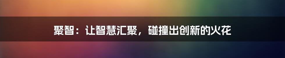 聚智：让智慧汇聚，碰撞出创新的火花